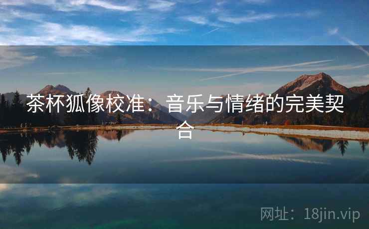 茶杯狐像校准：音乐与情绪的完美契合