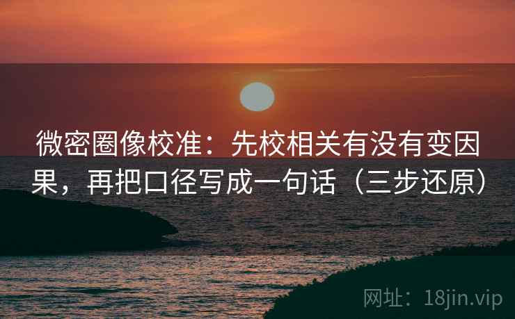 微密圈像校准：先校相关有没有变因果，再把口径写成一句话（三步还原）