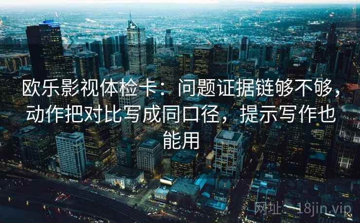 欧乐影视体检卡：问题证据链够不够，动作把对比写成同口径，提示写作也能用