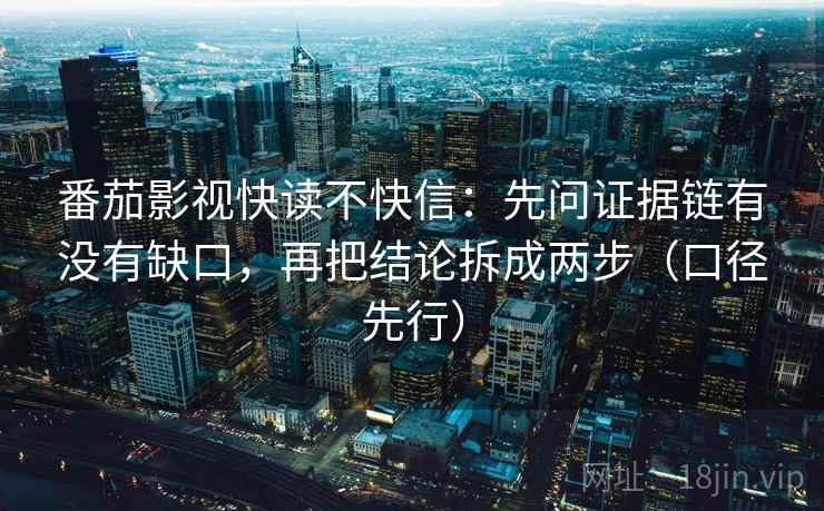 番茄影视快读不快信：先问证据链有没有缺口，再把结论拆成两步（口径先行）