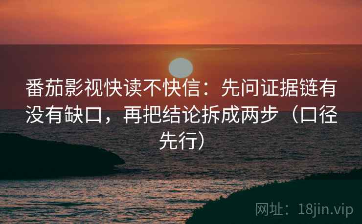 番茄影视快读不快信：先问证据链有没有缺口，再把结论拆成两步（口径先行）