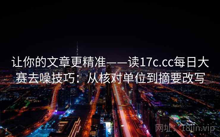 让你的文章更精准——读17c.cc每日大赛去噪技巧：从核对单位到摘要改写