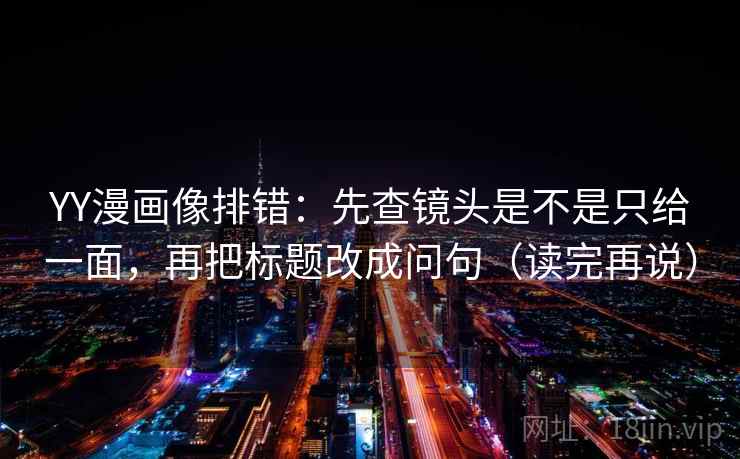 YY漫画像排错：先查镜头是不是只给一面，再把标题改成问句（读完再说）