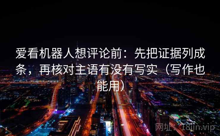 爱看机器人想评论前:先把证据列成条,再核对主语有没有写实(写作也能用) 第2张 爱看机器人想评论前:先把证据列成条,再核对主语有没有写实(写作也能用) 第2张