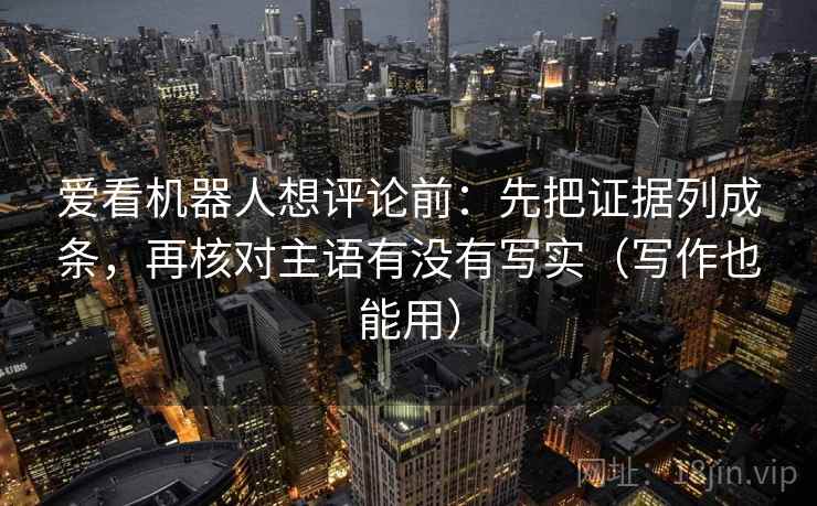 爱看机器人想评论前：先把证据列成条，再核对主语有没有写实（写作也能用）
