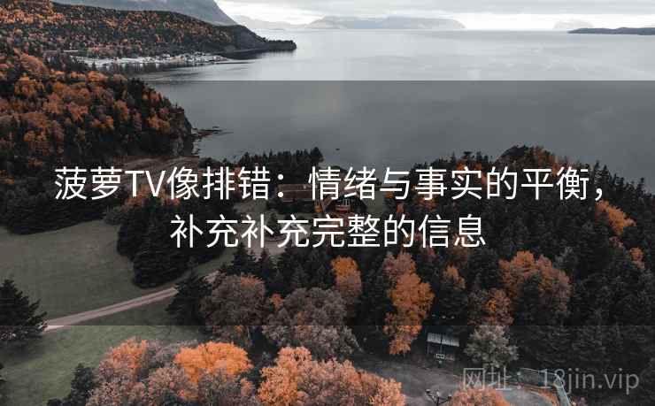 菠萝TV像排错：情绪与事实的平衡，补充补充完整的信息  第1张
