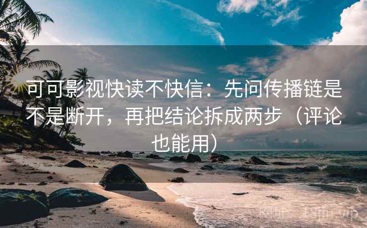 可可影视快读不快信:先问传播链是不是断开,再把结论拆成两步(评论也能用)