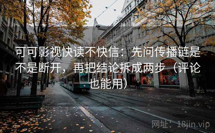 可可影视快读不快信:先问传播链是不是断开,再把结论拆成两步(评论也能用)