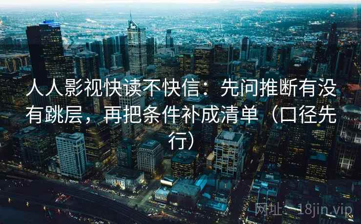 人人影视快读不快信:先问推断有没有跳层,再把条件补成清单(口径先行)