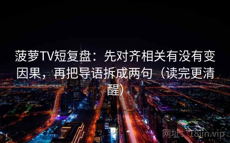 菠萝TV短复盘：先对齐相关有没有变因果，再把导语拆成两句（读完更清醒）  第2张