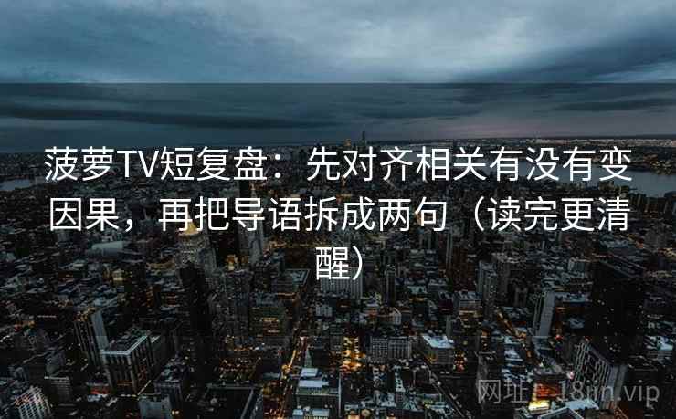 菠萝TV短复盘：先对齐相关有没有变因果，再把导语拆成两句（读完更清醒）  第1张