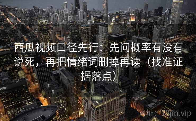 西瓜视频口径先行：先问概率有没有说死，再把情绪词删掉再读（找准证据落点）