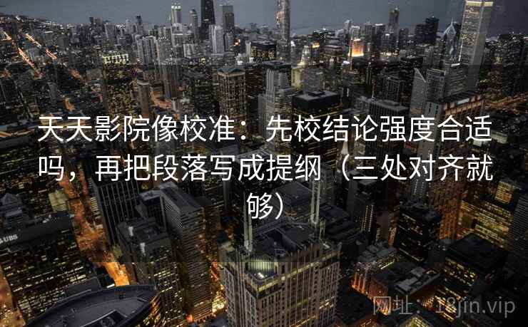 天天影院像校准:先校结论强度合适吗,再把段落写成提纲(三处对齐就够) 第2张 天天影院像校准:先校结论强度合适吗,再把段落写成提纲(三处对齐就够) 第2张