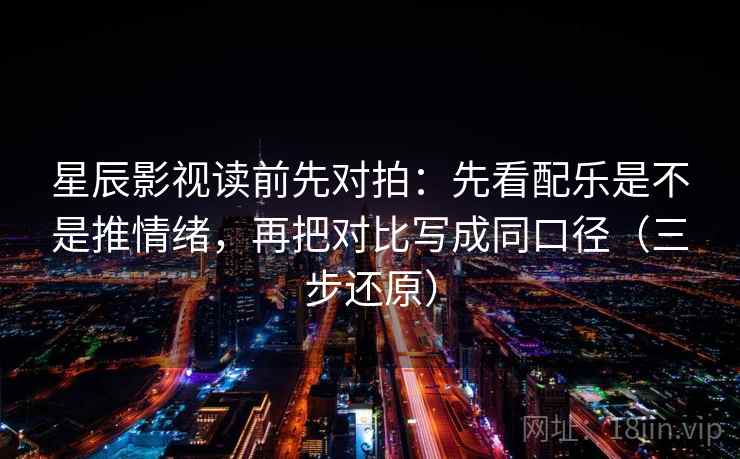 星辰影视读前先对拍：先看配乐是不是推情绪，再把对比写成同口径（三步还原）  第2张