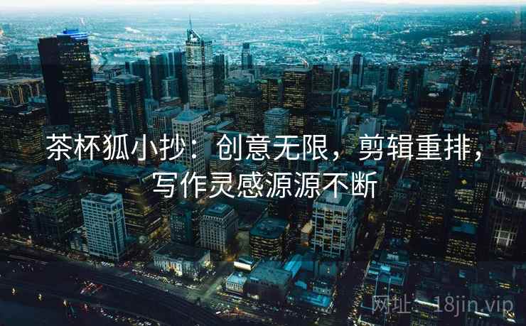 茶杯狐小抄：创意无限，剪辑重排，写作灵感源源不断  第2张