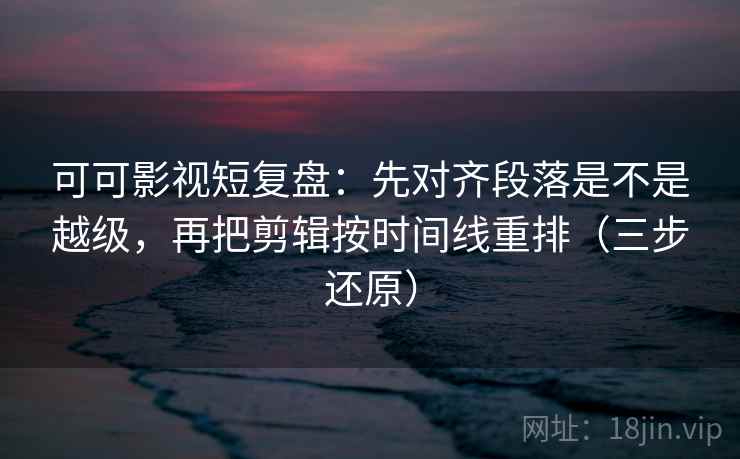 可可影视短复盘：先对齐段落是不是越级，再把剪辑按时间线重排（三步还原）