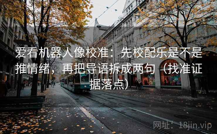 爱看机器人像校准：先校配乐是不是推情绪，再把导语拆成两句（找准证据落点）