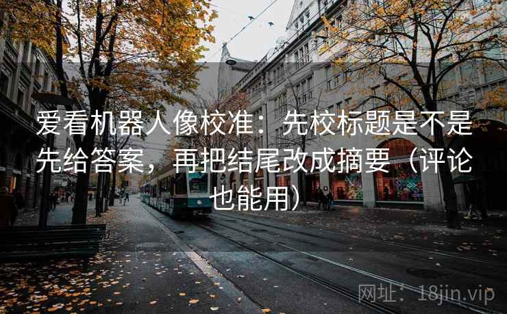 爱看机器人像校准：先校标题是不是先给答案，再把结尾改成摘要（评论也能用）  第2张