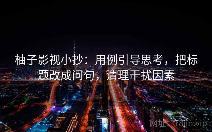 柚子影视小抄：用例引导思考，把标题改成问句，清理干扰因素