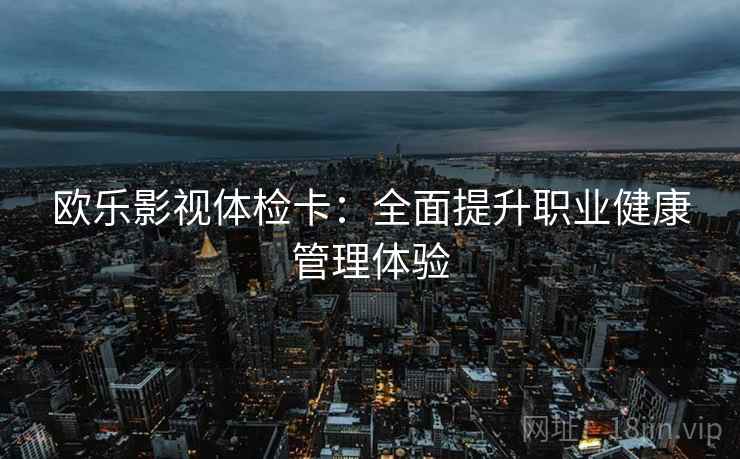 欧乐影视体检卡：全面提升职业健康管理体验