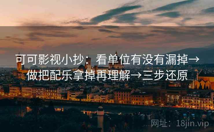 可可影视小抄：看单位有没有漏掉→做把配乐拿掉再理解→三步还原