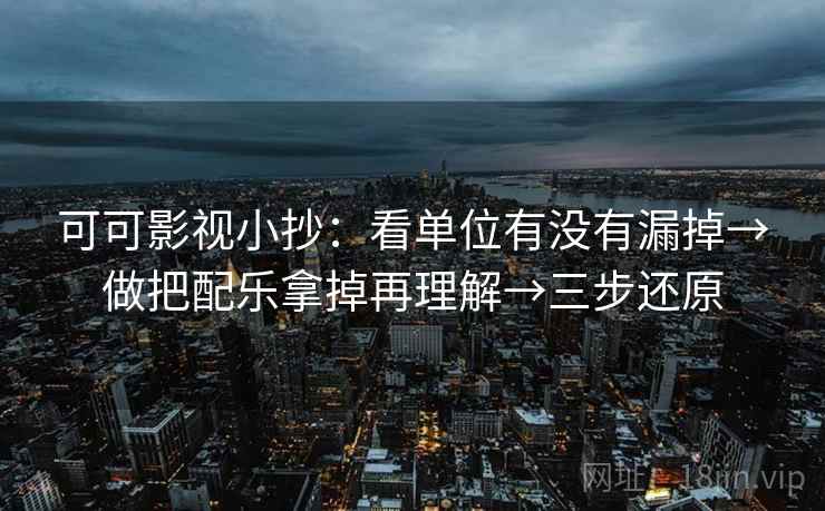 可可影视小抄：看单位有没有漏掉→做把配乐拿掉再理解→三步还原  第2张