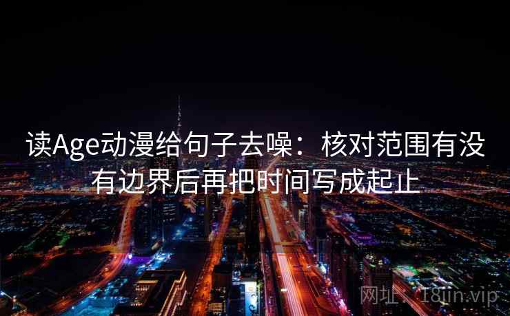 读Age动漫给句子去噪：核对范围有没有边界后再把时间写成起止