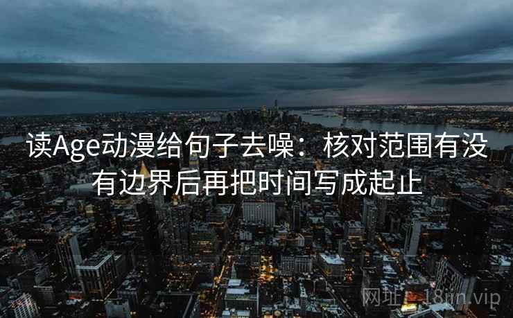 读Age动漫给句子去噪:核对范围有没有边界后再把时间写成起止