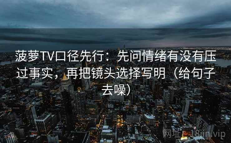 菠萝TV口径先行：先问情绪有没有压过事实，再把镜头选择写明（给句子去噪）