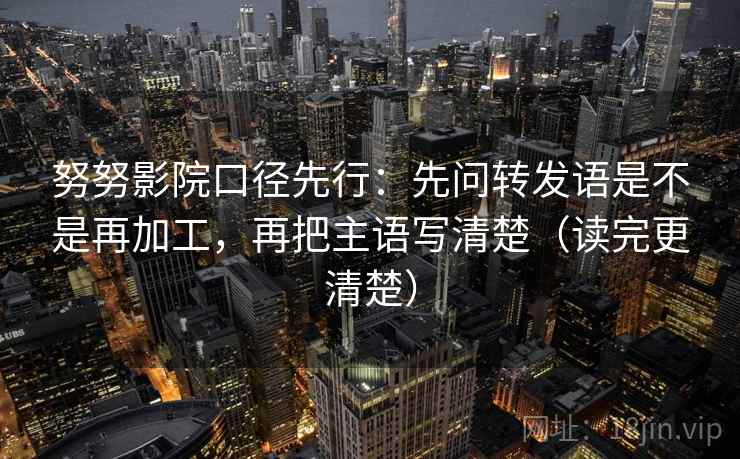 努努影院口径先行：先问转发语是不是再加工，再把主语写清楚（读完更清楚）  第1张