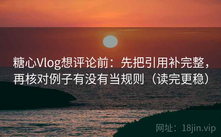 糖心Vlog想评论前：先把引用补完整，再核对例子有没有当规则（读完更稳）  第1张