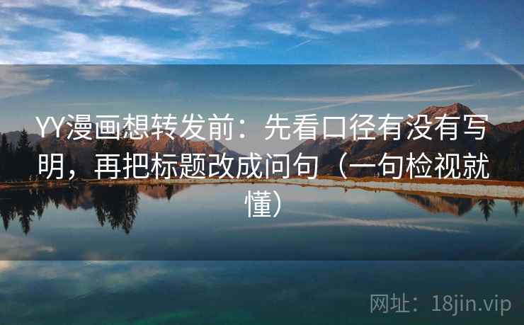 YY漫画想转发前：先看口径有没有写明，再把标题改成问句（一句检视就懂）  第2张