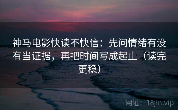 神马电影快读不快信:先问情绪有没有当证据,再把时间写成起止(读完更稳)