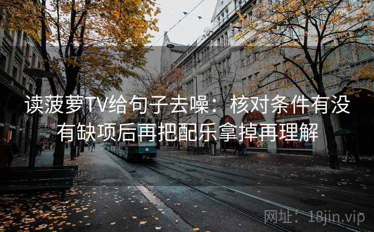 读菠萝TV给句子去噪:核对条件有没有缺项后再把配乐拿掉再理解