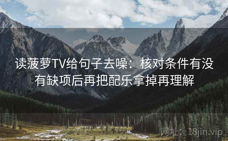 读菠萝TV给句子去噪:核对条件有没有缺项后再把配乐拿掉再理解