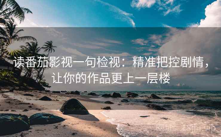 读番茄影视一句检视：精准把控剧情，让你的作品更上一层楼
