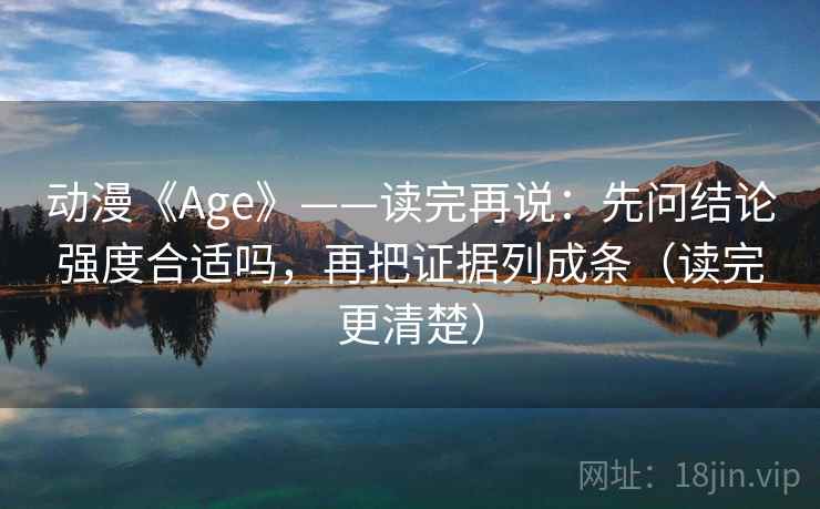 动漫《Age》——读完再说:先问结论强度合适吗,再把证据列成条(读完更清楚) 第2张 动漫《Age》——读完再说:先问结论强度合适吗,再把证据列成条(读完更清楚) 第2张