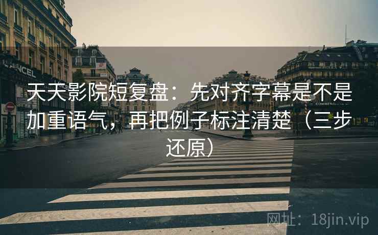 天天影院短复盘:先对齐字幕是不是加重语气,再把例子标注清楚(三步还原) 第2张 天天影院短复盘:先对齐字幕是不是加重语气,再把例子标注清楚(三步还原) 第2张