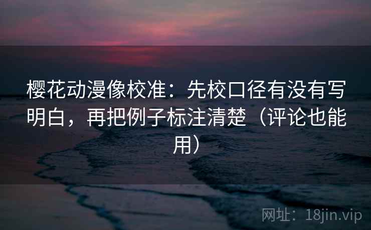 樱花动漫像校准：先校口径有没有写明白，再把例子标注清楚（评论也能用）
