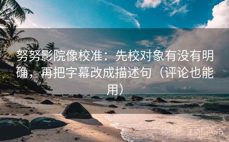 努努影院像校准:先校对象有没有明确,再把字幕改成描述句(评论也能用) 第2张 努努影院像校准:先校对象有没有明确,再把字幕改成描述句(评论也能用) 第2张