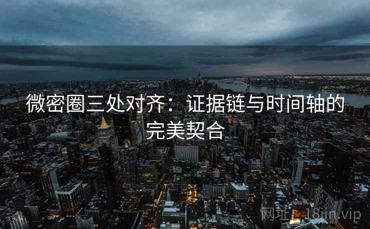 微密圈三处对齐：证据链与时间轴的完美契合  第2张