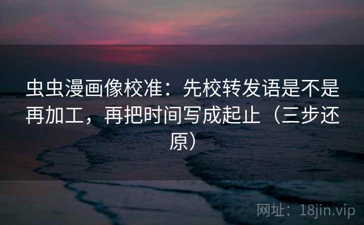 虫虫漫画像校准：先校转发语是不是再加工，再把时间写成起止（三步还原）  第2张