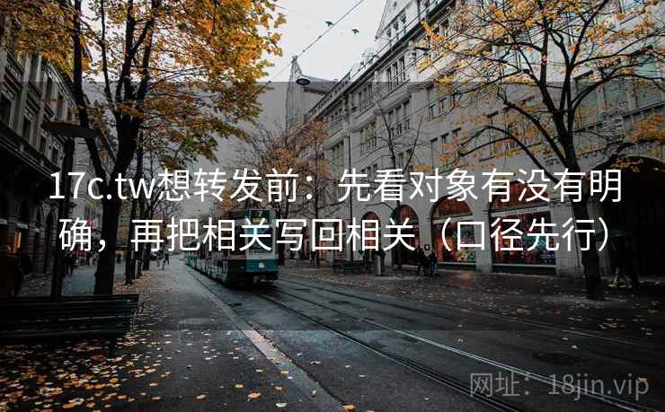 17c.tw想转发前：先看对象有没有明确，再把相关写回相关（口径先行）  第1张