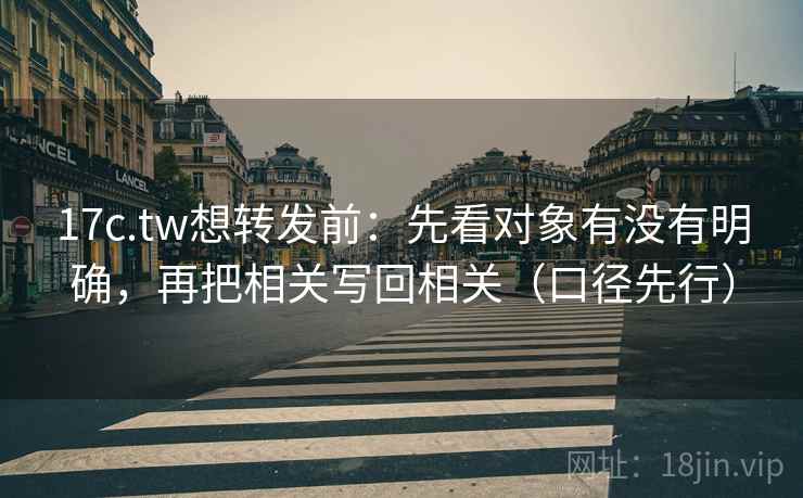 17c.tw想转发前：先看对象有没有明确，再把相关写回相关（口径先行）  第2张