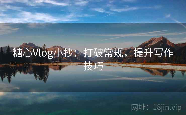 糖心Vlog小抄：打破常规，提升写作技巧  第2张