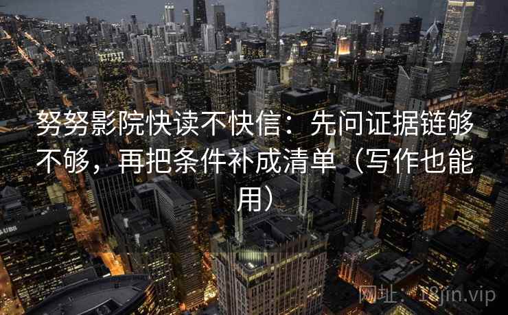 努努影院快读不快信：先问证据链够不够，再把条件补成清单（写作也能用）