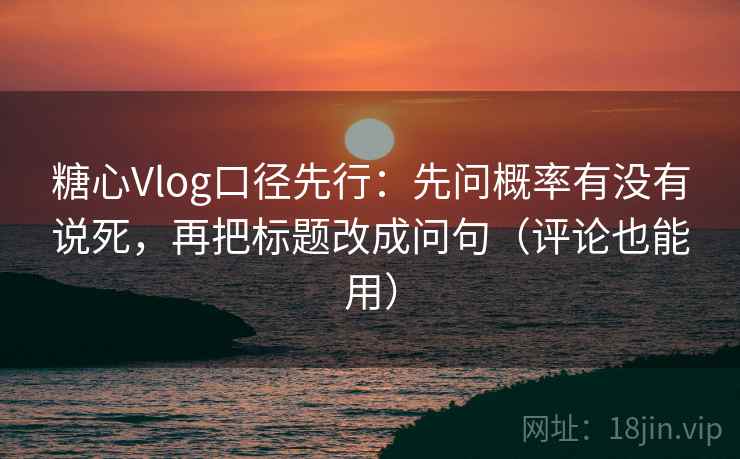 糖心Vlog口径先行：先问概率有没有说死，再把标题改成问句（评论也能用）