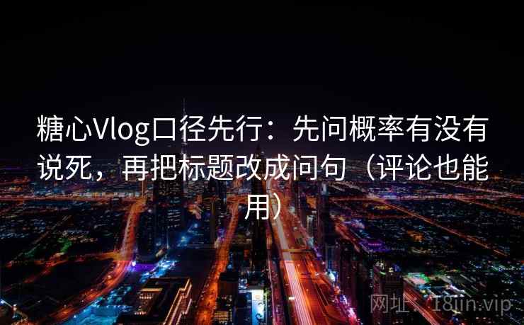 糖心Vlog口径先行：先问概率有没有说死，再把标题改成问句（评论也能用）  第2张