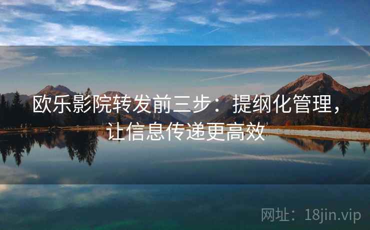 欧乐影院转发前三步：提纲化管理，让信息传递更高效  第2张