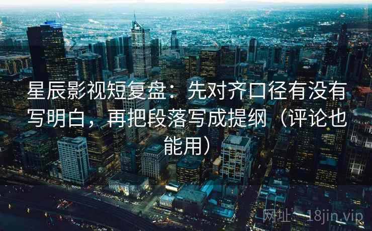 星辰影视短复盘：先对齐口径有没有写明白，再把段落写成提纲（评论也能用）
